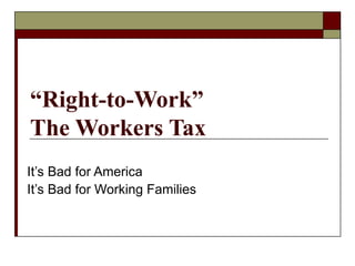 “ Right-to-Work” The Workers Tax It’s Bad for America It’s Bad for Working Families 