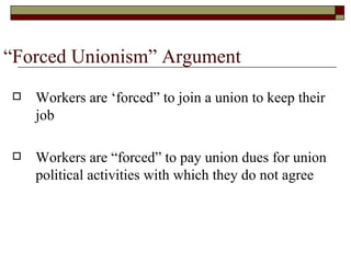 “Forced Unionism” Argument Workers are ‘forced” to join a union to keep their job Workers are “forced” to pay union dues for union political activities with which they do not agree 