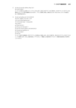 135

pp1# ip pp remote address dhcpc lan1
pp1# pp enable 1




# isdn local address bri1 0312345678
# ip lan1 address 192.168.1.1/24
# ip route default gateway pp 1
# nat descriptor type 1 masquerade
# pp select 1
pp1# pp bind bri1
pp1# ip pp nat descriptor 1
pp1# isdn remote address call 0387654321
pp1# ppp ipcp ipaddress on
pp1# pp enable 1
pp1# save
 