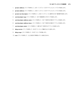 171

ip lan1 address

ip lan2 address

ip lan2 nat descriptor

nat descriptor type

nat descriptor address outer

nat descriptor address inner

nat descriptor static

dhcp service

dhcp scope

save
 