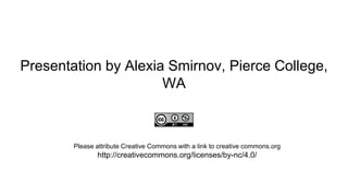 Presentation by Alexia Smirnov, Pierce College,
WA
Please attribute Creative Commons with a link to creative commons.org
http://creativecommons.org/licenses/by-nc/4.0/
 
