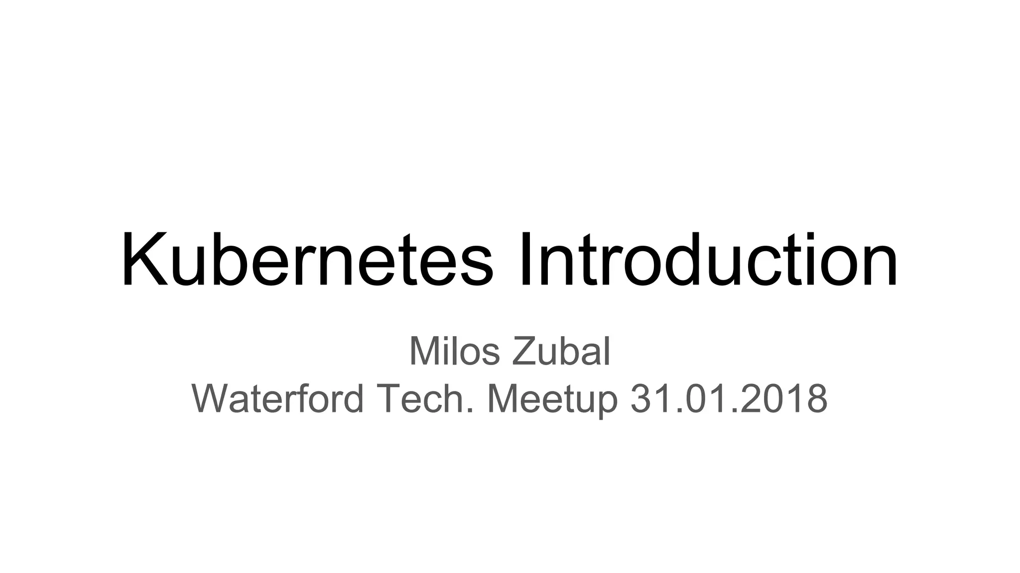 Kubernetes Introduction
Milos Zubal
Waterford Tech. Meetup 31.01.2018
 