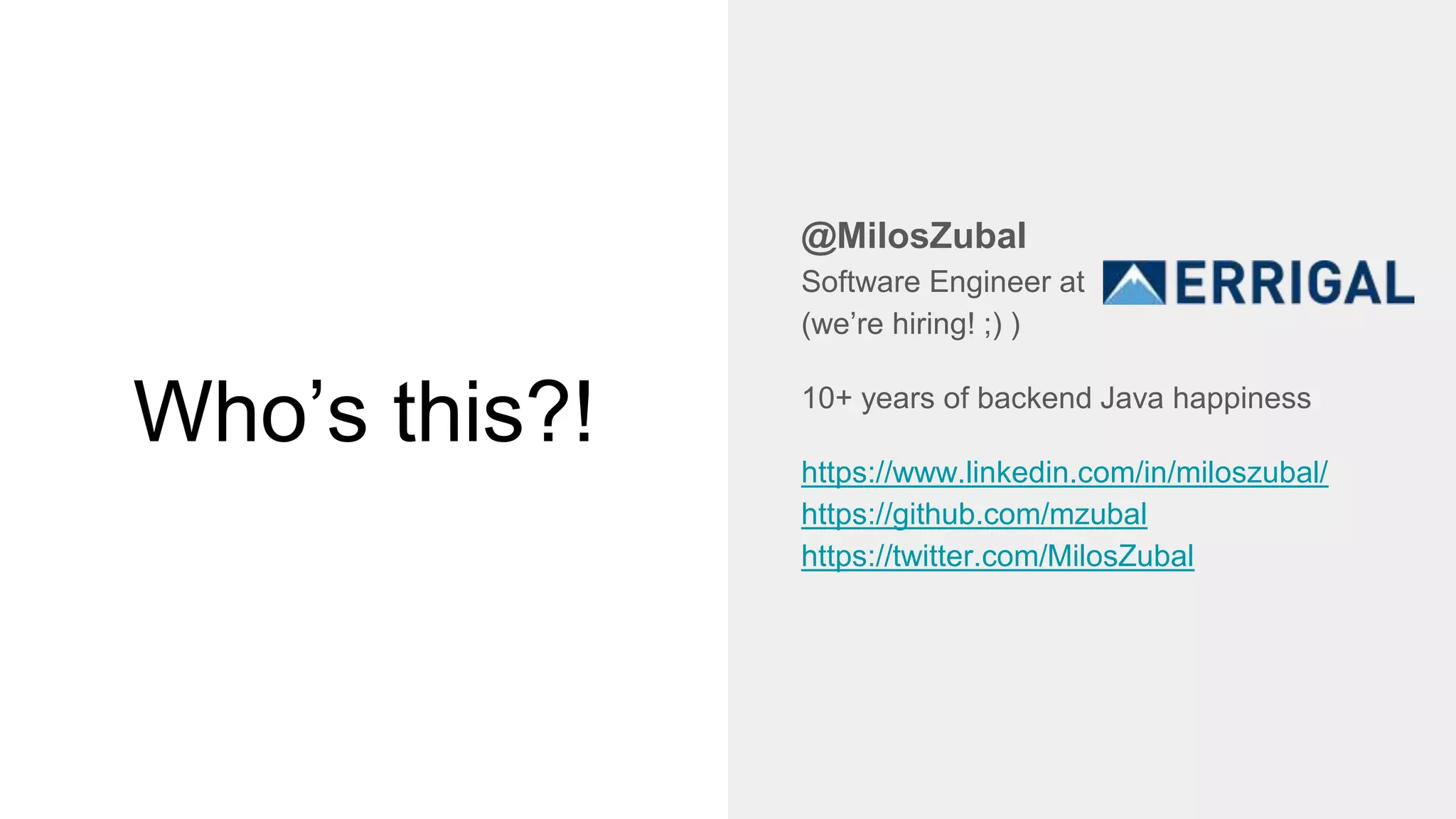 Who’s this?!
@MilosZubal
Software Engineer at
(we’re hiring! ;) )
10+ years of backend Java happiness
https://www.linkedin.com/in/miloszubal/
https://github.com/mzubal
https://twitter.com/MilosZubal
 