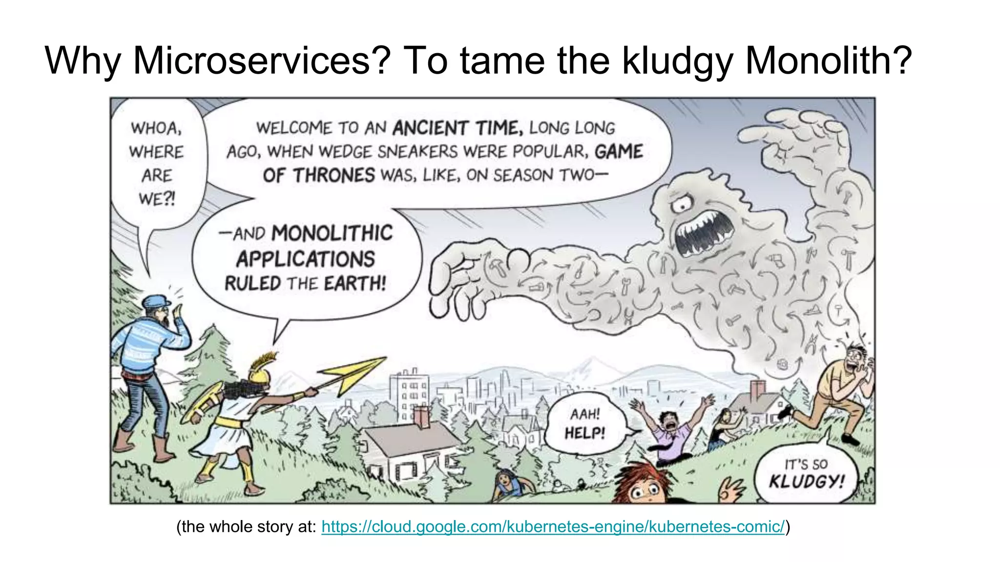 Why Microservices? To tame the kludgy Monolith?
(the whole story at: https://cloud.google.com/kubernetes-engine/kubernetes-comic/)
 