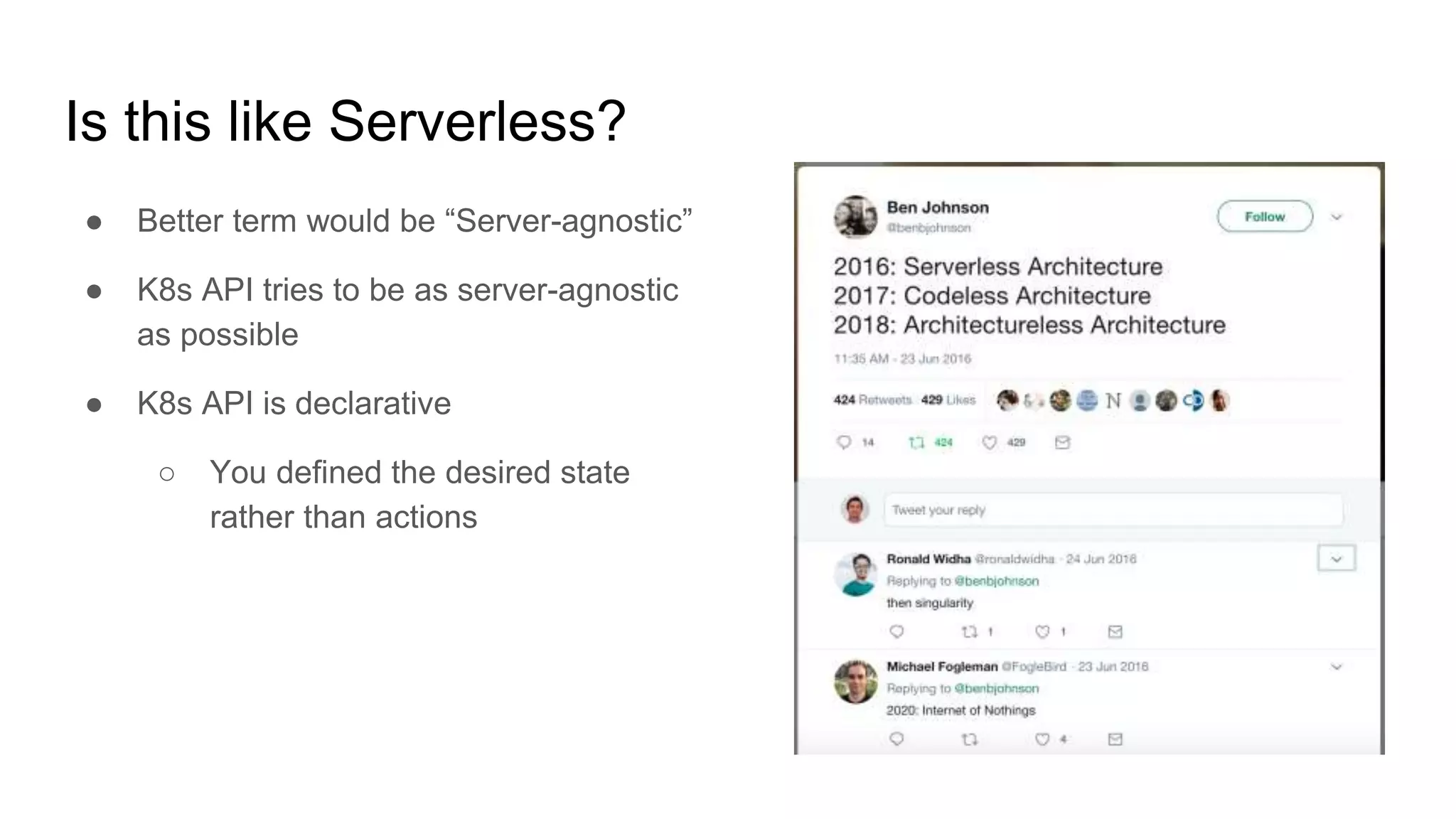 Is this like Serverless?
● Better term would be “Server-agnostic”
● K8s API tries to be as server-agnostic
as possible
● K8s API is declarative
○ You defined the desired state
rather than actions
 