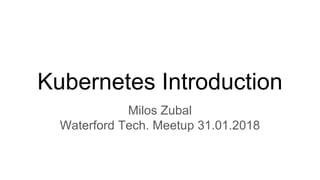 Kubernetes Introduction
Milos Zubal
Waterford Tech. Meetup 31.01.2018
 