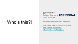 Who’s this?!
@MilosZubal
Software Engineer at
(we’re hiring! ;) )
10+ years of backend Java happiness
https://www.linkedin.com/in/miloszubal/
https://github.com/mzubal
https://twitter.com/MilosZubal
 