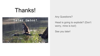 Thanks!
Any Questions?
Head is going to explode? (Don’t
worry, mine is too!)
See you later!
Later Gator!
 