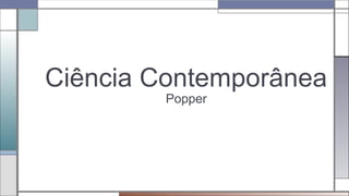 Ciência Contemporânea
Popper
 