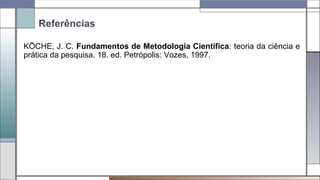 Referências
KÖCHE, J. C. Fundamentos de Metodologia Científica: teoria da ciência e
prática da pesquisa. 18. ed. Petrópolis: Vozes, 1997.
 