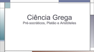 Ciência Grega
Pré-socráticos, Platão e Aristóteles
 