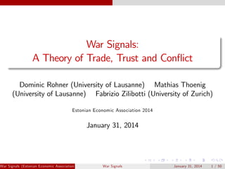 War Signals:
A Theory of Trade, Trust and Con‡ict
Dominic Rohner (University of Lausanne) Mathias Thoenig
(University of Lausanne) Fabrizio Zilibotti (University of Zurich)
Estonian Economic Association 2014

January 31, 2014

War Signals (Estonian Economic Association 2014)

War Signals

January 31, 2014

1 / 50

 