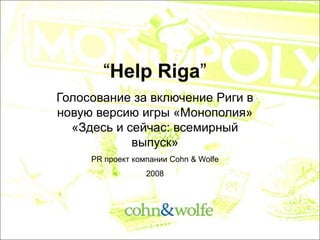“Help Riga”
Голосование за включение Риги в
новую версию игры «Монополия»
  «Здесь и сейчас: всемирный
            выпуск»
     PR проект компании Cohn & Wolfe
                  2008
 