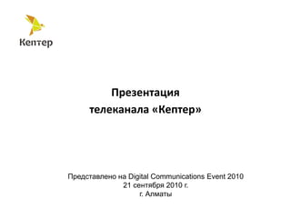 Презентация
телеканала «Кептер»
Представлено на Digital Communications Event 2010
21 сентября 2010 г.
г. Алматы
 