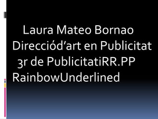 Laura Mateo Bornao
Direcciód’art en Publicitat
 3r de PublicitatiRR.PP
RainbowUnderlined
 