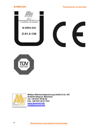 M-WRG-S/K                                       Руководство по монтажу




            Meltem Wärmerückgewinnung GmbH & Co. KG
            D-82239 Alling (b. München)
            Tel. +49 8141 36 90 26
            Fax: +49 8141 40 41 79-9
            www.dezentral.info
            info@dezentral.info




16            Чистый воздух для хорошего самочувствия
 