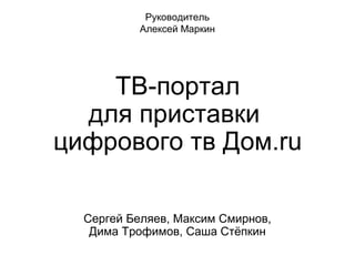 Руководитель
Алексей Маркин

ТВ-портал
для приставки
цифрового тв Дом.ru
Сергей Беляев, Максим Смирнов,
Дима Трофимов, Саша Стёпкин

 