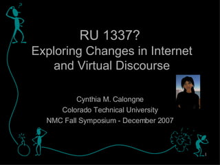 RU 1337?   Exploring Changes in Internet and Virtual Discourse Cynthia M. Calongne Colorado Technical University NMC Fall Symposium - December 2007 