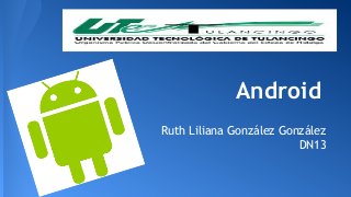 Android 
Ruth Liliana González González 
DN13 
 