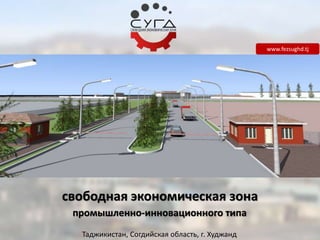 свободная экономическая зона
промышленно-инновационного типа
Таджикистан, Согдийская область, г. Худжанд
www.fezsughd.tj
 