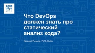 Что DevOps
должен знать про
статический
анализ кода?
Евгений Рыжков, PVS-Studio
 