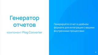 Генератор
отчетов
компонент Plog Converter
Генерируйте отчет в удобном
формате для интеграции с вашими
внутренними процессами
11
 