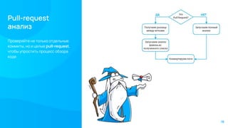 Pull-request
анализ
Проверяйте не только отдельные
коммиты, но и целые pull-request,
чтобы упростить процесс обзора
кода
18
 