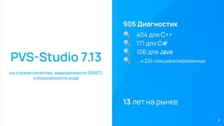 PVS-Studio 7.13
905 Диагностик
на страже качества, защищенности (SAST)
и безопасности кода
13 лет на рынке
2
🔍 404 для C++
🔍 171 для C#
🔍 106 для Java
🔍 … и 224 специализированных
 