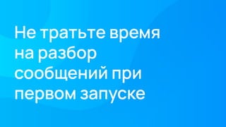 Не тратьте время
на разбор
сообщений при
первом запуске
 