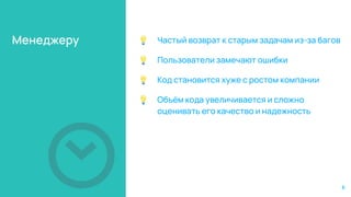 Менеджеру 💡 Частый возврат к старым задачам из-за багов
💡 Пользователи замечают ошибки
💡 Код становится хуже с ростом компании
💡 Объём кода увеличивается и сложно
оценивать его качество и надежность
6
 