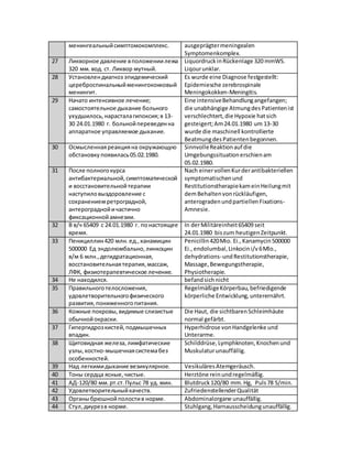 KatanchykM@gmail.com
40 ИБС: Ischämische Herzerkrankung:
41 атеросклеротическийкардиосклероз. atherosklerotischeKardiosklerose.
42 Дислипидемия. Dyslipidämie.
43 Гиперурикемия. Hyperurikämie.
44 Сопутствующийдиагноз: Nebendiagnose:
45 Карциномалевоймолочнойжелезы(2
курса ПХТ от сентября2016г).
KarzinomderlinkenBrust(kurmäßige
BehandlungmitderPolychemotherapie,2
Mal im September2016).
46 ГипертоническаяболезньIIст.,
артериальнаягипертензия2 ст.,риск 4
(оченьвысокий).
HochdruckkrankheitGradII,arterielle
HypertensionGradII, Risiko4 (sehrhoch).
47 НК 1 ст. (ФК I по NYНА). KreislaufinsuffizienzGradI
(Funktionsklasse IgemäßNYНА).
48 Микроаденомагипофиза,
гормональнаяактивностьтребует
уточнения(клиническигормонально-
неактивная).
Hypophysen-Mikroadenom, die
hormonelleAktivitäterforderteine
Abklärung(klinischhormonell inaktiv).
49 Многоузловойзоб 0 ст (V общ 15,0 мл),
эутиреоз.
Struma multinodosaGrad0
(Gesamtvolumen15,0ml),
Euthyrodismus.
50 ДефицитвитаминаD. VitaminD-Mangel.
51 Хроническийгастрит. Chronische Gastritis.
52 ГЭРБ: Gastroösophageale Refluxkrankheit:
53 рефлюксэзофагит. Reflux-Ösophagitis.
54 Кисты печени. Leberzysten.
55 Кисты почек. Nierenzysten.
56 Умеренныйатактическийсиндром,
синдром умеренных когнитивных
нарушений.
GeringgradigesataktischesSyndrom,
mäßige kognitivenBeeinträchtigungen.
57 Диссомния. Dyssomnie.
58 Астено-невротические реакции. Asteno-neurotische Reaktionen.
59 Стенозпозвоночногоканалана
цервикальномуровне.
Stenose desSpinalkanalsinderzervikalen
Ebene.
60 Хроническаядорсопатия. Chronische Dorsopathie.
61 Варикозная болезньнижних
конечностей.
VarizenderunterenExtremitäten.
62 Жалобыпри поступлении: Beschwerdenbei derAufnahme:
63 на общуюслабость,дрожь в руках,
эмоциональнуюлабильность,сухость
во рту,отекинижних конечностей.
Auf allgemeine Schwäche,zitternde
Hände,emotionaleLabilität,
Mundtrockenheit,Schwellungender
unterenExtremitäten.
64 Анамнеззаболевания: Krankengeschichte:
65 Страдаетсахарнымдиабетом2 типа
около5 лет,сахароснижающаятерапия:
LeidetanDiabetesTyp2 seitca. 5 Jahre,
blutzuckersenkendeTherapie:
66 Янувия 100 мг утром,глюкофаж1000 мг
на ночь.
Januvia100 mg morgens,Glucophage
1000 mg überNacht.
67 Уровеньгликемии7-14 ммоль/л Glukose-Niveau7-14mmol/l nüchtern,im
 