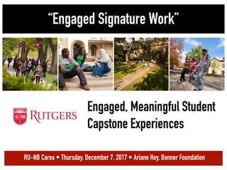 Engaged, Meaningful Student
Capstone Experiences
“Engaged Signature Work”
RU-NB Cares • Thursday, December 7, 2017 • Ariane Hoy, Bonner Foundation
 