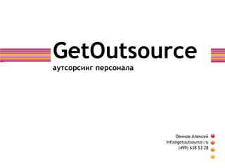 GetOutsource
аутсорсинг персонала




                            Овинов Алексей
                       info@getoutsource.ru
                             (499) 638 53 28
 