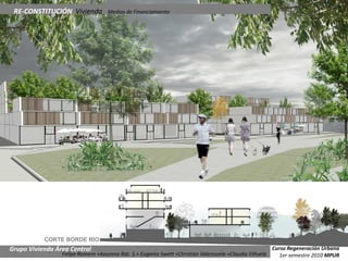 RE-CONSTITUCIÓN Vivienda_ Medios de Financiamiento




           CORTE BORDE RÍO
Grupo Vivienda Área Central                                                                           Curso Regeneración Urbana
                 Felipe Romero +Azucena Rdz. S.+ Eugenio Swett +Christian Valenzuela +Claudio Viñuela    1er semestre 2010 MPUR
 