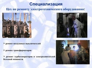 Цех по ремонту электротехнического оборудования:
 ремонт воздушных выключателей
 ремонт турбогенераторов и электродвигателей
большой мощности
 ремонт трансформаторов
Специализация
 