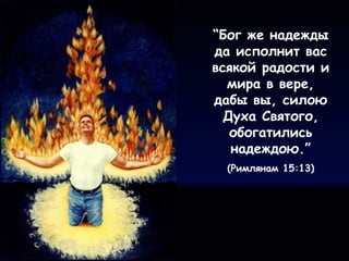 “Бог же надежды
да исполнит вас
всякой радости и
мира в вере,
дабы вы, силою
Духа Святого,
обогатились
надеждою.”
(Римлянам 15:13)
 