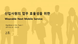 신입사원의 업무 효율성을 위한
Wearable Next Mobile Service
2조
RightBrain U 5th, Track 1
2017.03.14 ~ 05.23
 