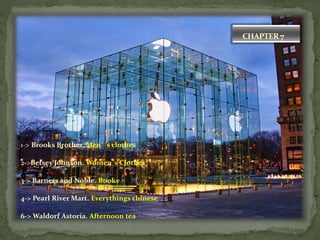 CHAPTER 7
1-> Brooks Brother. Men´´s clothes
2->Betsey Johnson. Women´s Clothes
3-> Barners and Noble. Books
4-> Pearl River Mart. Everythings chinese
6-> Waldorf Astoria. Afternoon tea
 