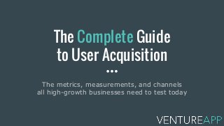 The Complete Guide
to User Acquisition
The metrics, measurements, and channels
all high-growth businesses need to test today
 