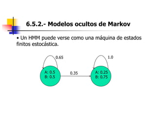 6.5.2.- Modelos ocultos de Markov
• Un HMM puede verse como una máquina de estados
finitos estocástica.
A: 0.5
B: 0.5
A: 0.25
B: 0.75
0.35
0.65 1.0
 