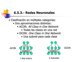 6.5.3.- Redes Neuronales
• Clasificación en múltiples categorías:
• Dos aproximaciones distintas:
• ACON: All Class in One Network
• Todas las clases en una red
• OCON: One Class in One Network
• Una subred para cada clase
ACON OCON
2 Subredes
1 Red entera
 