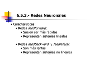 6.5.3.- Redes Neuronales
• Características:
• Redes feedforward:
• Suelen ser más rápidas
• Representan sistemas lineales
• Redes feedbackward y feedlateral:
• Son más lentas
• Representan sistemas no lineales
 