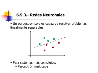 6.5.3.- Redes Neuronales
• Un perpectrón solo es capaz de resolver problemas
linealmente separables
• Para sistemas más complejos:
• Perceptrón multicapa
 