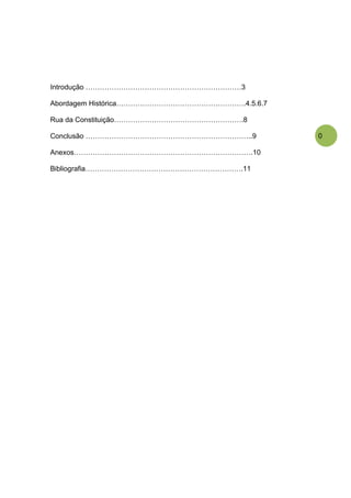 Introdução …………………………………………………………3

Abordagem Histórica……………………………………………….4.5.6.7

Rua da Constituição……………………………………………….8

Conclusão ……………………………………………………………..9            0

Anexos………………………………………………………………….10

Bibliografia………………………………………………………….11
 