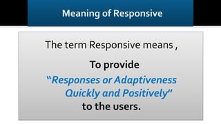 The term Responsive means ,
To provide
“Responses or Adaptiveness
Quickly and Positively”
to the users.
 