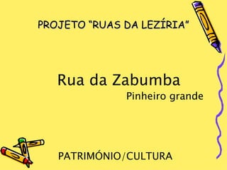 PROJETO “RUAS DA LEZÍRIA”




   Rua da Zabumba
              Pinheiro grande




   PATRIMÓNIO/CULTURA
 