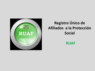 Registro Único de
Afiliados a la Protección
Social
RUAF
 