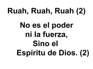 Ruah, Ruah, Ruah (2)
No es el poder
ni la fuerza,
Sino el
Espíritu de Dios. (2)
 