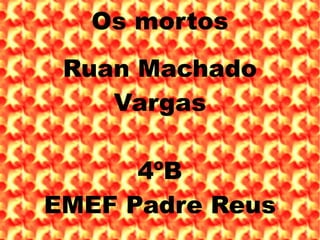 Os mortos Ruan Machado Vargas 4ºB EMEF Padre Reus 
