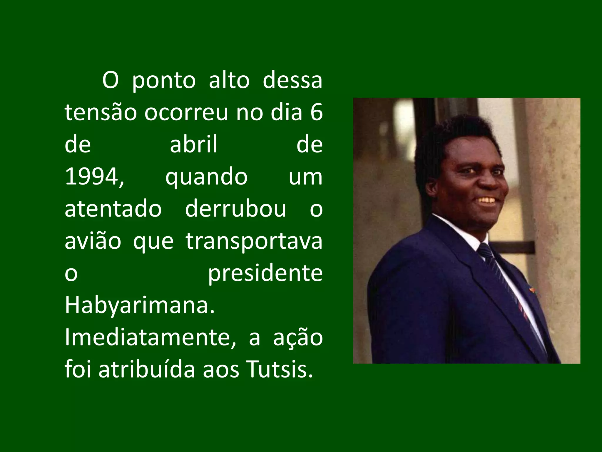 O ponto alto dessa
tensão ocorreu no dia 6
de         abril       de
1994, quando um
atentado derrubou o
avião que transportava
o             presidente
Habyarimana.
Imediatamente, a ação
foi atribuída aos Tutsis.
 